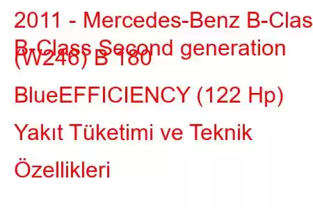 2011 - Mercedes-Benz B-Class
B-Class Second generation (W246) B 180 BlueEFFICIENCY (122 Hp) Yakıt Tüketimi ve Teknik Özellikleri