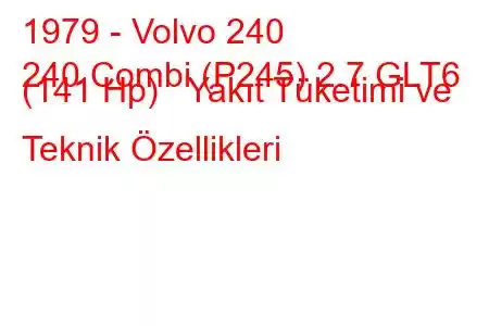 1979 - Volvo 240
240 Combi (P245) 2.7 GLT6 (141 Hp) Yakıt Tüketimi ve Teknik Özellikleri