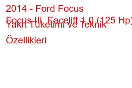 2014 - Ford Focus
Focus III Facelift 1.0 (125 Hp) Yakıt Tüketimi ve Teknik Özellikleri