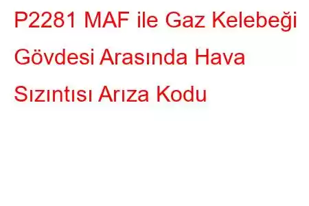 P2281 MAF ile Gaz Kelebeği Gövdesi Arasında Hava Sızıntısı Arıza Kodu