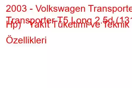 2003 - Volkswagen Transporter
Transporter T5 Long 2.5d (131 Hp) Yakıt Tüketimi ve Teknik Özellikleri