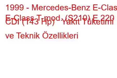 1999 - Mercedes-Benz E-Class
E-Class T-mod. (S210) E 220 CDI (143 Hp) Yakıt Tüketimi ve Teknik Özellikleri