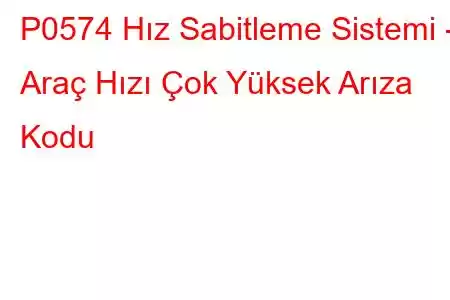 P0574 Hız Sabitleme Sistemi - Araç Hızı Çok Yüksek Arıza Kodu