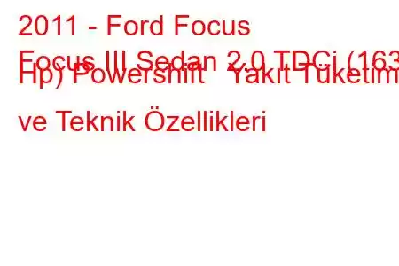 2011 - Ford Focus
Focus III Sedan 2.0 TDCi (163 Hp) Powershift Yakıt Tüketimi ve Teknik Özellikleri