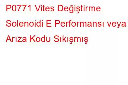 P0771 Vites Değiştirme Solenoidi E Performansı veya Arıza Kodu Sıkışmış