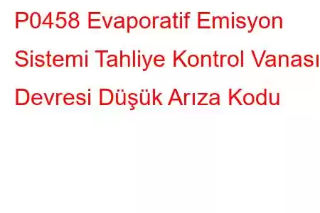 P0458 Evaporatif Emisyon Sistemi Tahliye Kontrol Vanası Devresi Düşük Arıza Kodu