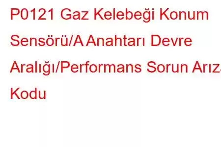 P0121 Gaz Kelebeği Konum Sensörü/A Anahtarı Devre Aralığı/Performans Sorun Arıza Kodu