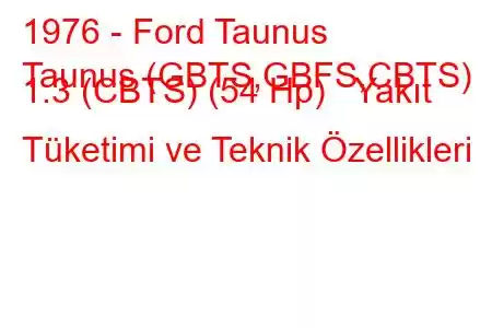 1976 - Ford Taunus
Taunus (GBTS,GBFS,CBTS) 1.3 (CBTS) (54 Hp) Yakıt Tüketimi ve Teknik Özellikleri