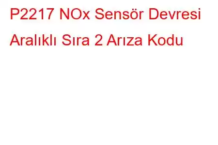 P2217 NOx Sensör Devresi Aralıklı Sıra 2 Arıza Kodu