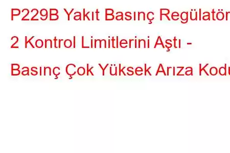 P229B Yakıt Basınç Regülatörü 2 Kontrol Limitlerini Aştı - Basınç Çok Yüksek Arıza Kodu