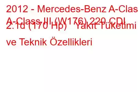 2012 - Mercedes-Benz A-Class
A-Class III (W176) 220 CDI 2.1d (170 Hp) Yakıt Tüketimi ve Teknik Özellikleri