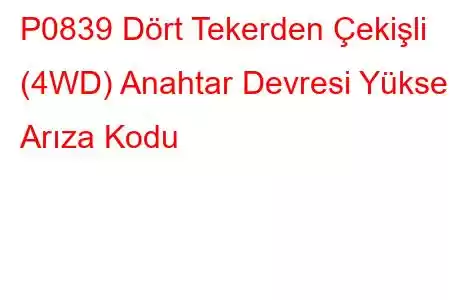 P0839 Dört Tekerden Çekişli (4WD) Anahtar Devresi Yüksek Arıza Kodu