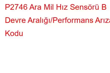 P2746 Ara Mil Hız Sensörü B Devre Aralığı/Performans Arıza Kodu