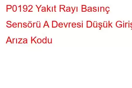 P0192 Yakıt Rayı Basınç Sensörü A Devresi Düşük Giriş Arıza Kodu