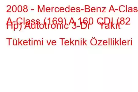 2008 - Mercedes-Benz A-Class
A-Class (169) A 160 CDI (82 Hp) Autotronic 3-Dr Yakıt Tüketimi ve Teknik Özellikleri