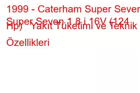 1999 - Caterham Super Seven
Super Seven 1.8 i 16V (124 Hp) Yakıt Tüketimi ve Teknik Özellikleri