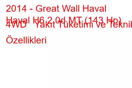 2014 - Great Wall Haval
Haval H6 2.0d MT (143 Hp) 4WD Yakıt Tüketimi ve Teknik Özellikleri