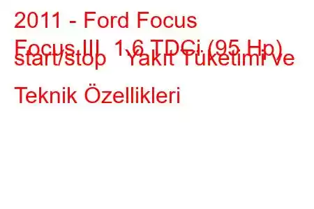 2011 - Ford Focus
Focus III 1.6 TDCi (95 Hp) start/stop Yakıt Tüketimi ve Teknik Özellikleri