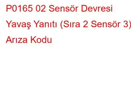 P0165 02 Sensör Devresi Yavaş Yanıtı (Sıra 2 Sensör 3) Arıza Kodu