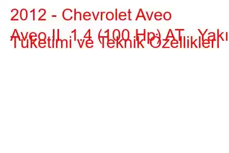 2012 - Chevrolet Aveo
Aveo II 1.4 (100 Hp) AT Yakıt Tüketimi ve Teknik Özellikleri