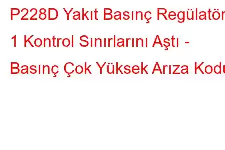 P228D Yakıt Basınç Regülatörü 1 Kontrol Sınırlarını Aştı - Basınç Çok Yüksek Arıza Kodu