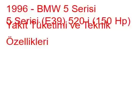 1996 - BMW 5 Serisi
5 Serisi (E39) 520 i (150 Hp) Yakıt Tüketimi ve Teknik Özellikleri