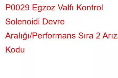 P0029 Egzoz Valfı Kontrol Solenoidi Devre Aralığı/Performans Sıra 2 Arıza Kodu