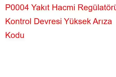 P0004 Yakıt Hacmi Regülatörü Kontrol Devresi Yüksek Arıza Kodu