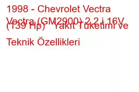 1998 - Chevrolet Vectra
Vectra (GM2900) 2.2 i 16V (139 Hp) Yakıt Tüketimi ve Teknik Özellikleri