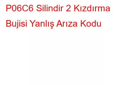 P06C6 Silindir 2 Kızdırma Bujisi Yanlış Arıza Kodu