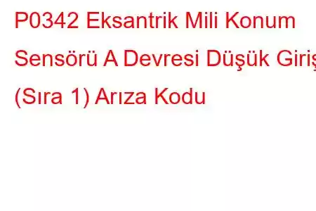 P0342 Eksantrik Mili Konum Sensörü A Devresi Düşük Girişi (Sıra 1) Arıza Kodu