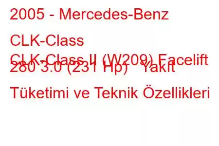 2005 - Mercedes-Benz CLK-Class
CLK-Class II (W209) Facelift 280 3.0 (231 Hp) Yakıt Tüketimi ve Teknik Özellikleri