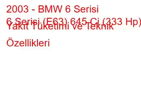 2003 - BMW 6 Serisi
6 Serisi (E63) 645 Ci (333 Hp) Yakıt Tüketimi ve Teknik Özellikleri