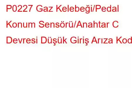 P0227 Gaz Kelebeği/Pedal Konum Sensörü/Anahtar C Devresi Düşük Giriş Arıza Kodu