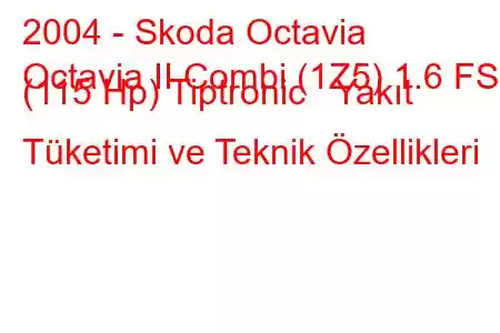 2004 - Skoda Octavia
Octavia II Combi (1Z5) 1.6 FSI (115 Hp) Tiptronic Yakıt Tüketimi ve Teknik Özellikleri