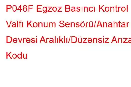 P048F Egzoz Basıncı Kontrol Valfı Konum Sensörü/Anahtar Devresi Aralıklı/Düzensiz Arıza Kodu