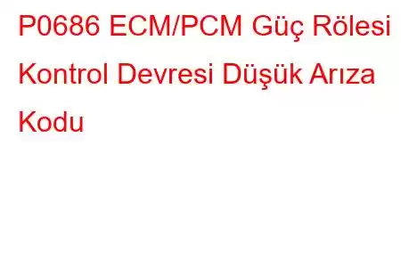 P0686 ECM/PCM Güç Rölesi Kontrol Devresi Düşük Arıza Kodu