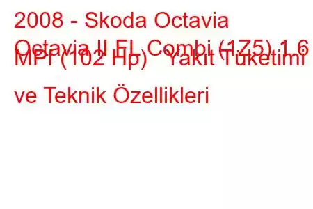 2008 - Skoda Octavia
Octavia II FL Combi (1Z5) 1.6 MPI (102 Hp) Yakıt Tüketimi ve Teknik Özellikleri