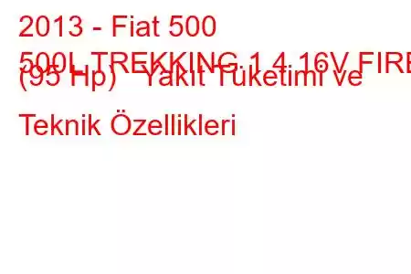 2013 - Fiat 500
500L TREKKING 1.4 16V FIRE (95 Hp) Yakıt Tüketimi ve Teknik Özellikleri