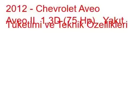 2012 - Chevrolet Aveo
Aveo II 1.3D (75 Hp) Yakıt Tüketimi ve Teknik Özellikleri