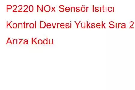 P2220 NOx Sensör Isıtıcı Kontrol Devresi Yüksek Sıra 2 Arıza Kodu