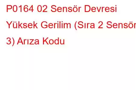 P0164 02 Sensör Devresi Yüksek Gerilim (Sıra 2 Sensör 3) Arıza Kodu