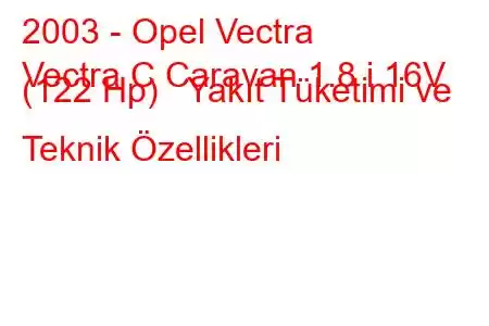 2003 - Opel Vectra
Vectra C Caravan 1.8 i 16V (122 Hp) Yakıt Tüketimi ve Teknik Özellikleri