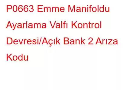 P0663 Emme Manifoldu Ayarlama Valfı Kontrol Devresi/Açık Bank 2 Arıza Kodu