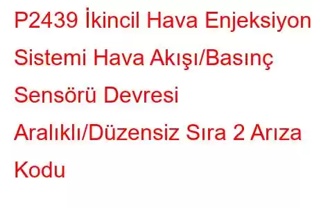 P2439 İkincil Hava Enjeksiyon Sistemi Hava Akışı/Basınç Sensörü Devresi Aralıklı/Düzensiz Sıra 2 Arıza Kodu