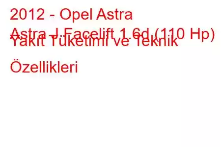 2012 - Opel Astra
Astra J Facelift 1.6d (110 Hp) Yakıt Tüketimi ve Teknik Özellikleri