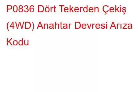 P0836 Dört Tekerden Çekiş (4WD) Anahtar Devresi Arıza Kodu