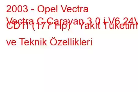 2003 - Opel Vectra
Vectra C Caravan 3.0 i V6 24V CDTI (177 Hp) Yakıt Tüketimi ve Teknik Özellikleri