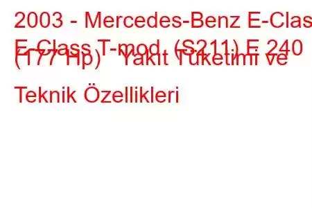 2003 - Mercedes-Benz E-Class
E-Class T-mod. (S211) E 240 (177 Hp) Yakıt Tüketimi ve Teknik Özellikleri