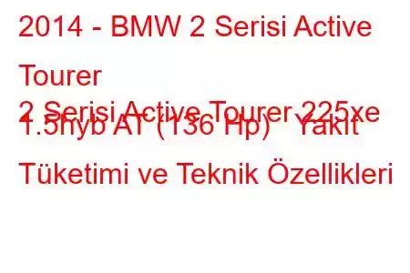 2014 - BMW 2 Serisi Active Tourer
2 Serisi Active Tourer 225xe 1.5hyb AT (136 Hp) Yakıt Tüketimi ve Teknik Özellikleri